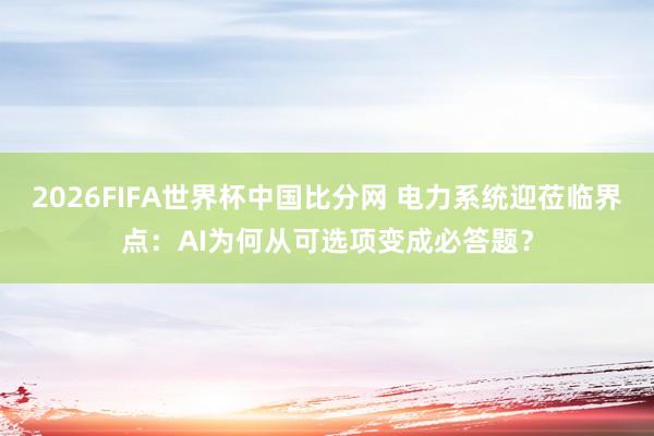 2026FIFA世界杯中国比分网 电力系统迎莅临界点：AI为何从可选项变成必答题？