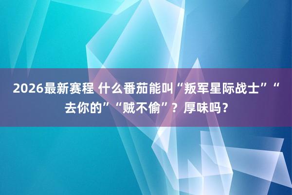 2026最新赛程 什么番茄能叫“叛军星际战士”“去你的”“贼不偷”?厚味吗?
