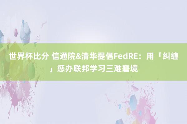 世界杯比分 信通院&清华提倡FedRE：用「纠缠」惩办联邦学习三难窘境