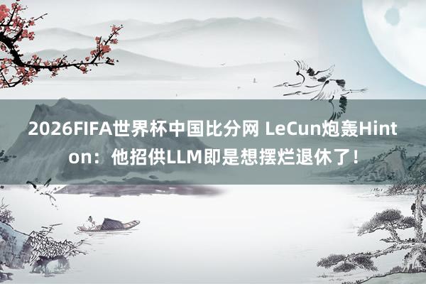 2026FIFA世界杯中国比分网 LeCun炮轰Hinton:他招供LLM即是想摆烂退休了!