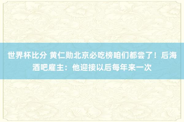 世界杯比分 黄仁勋北京必吃榜咱们都尝了!后海酒吧雇主:他迎接以后每年来一次