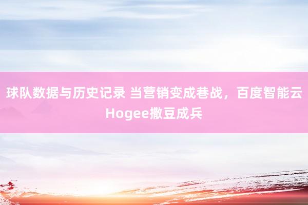 球队数据与历史记录 当营销变成巷战,百度智能云Hogee撒豆成兵