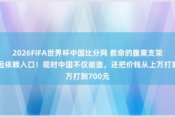 2026FIFA世界杯中国比分网 救命的腹黑支架,曾永远依赖入口!现时中国不仅能造,还把价钱从上万打到700元