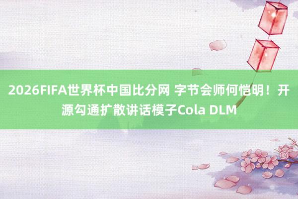 2026FIFA世界杯中国比分网 字节会师何恺明!开源勾通扩散讲话模子Cola DLM