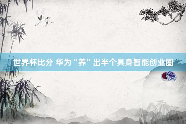 世界杯比分 华为“养”出半个具身智能创业圈