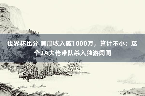 世界杯比分 首周收入破1000万,算计不小:这个3A大佬带队杀入独游阛阓