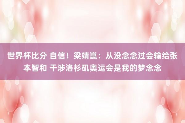 世界杯比分 自信!梁靖崑:从没念念过会输给张本智和 干涉洛杉矶奥运会是我的梦念念