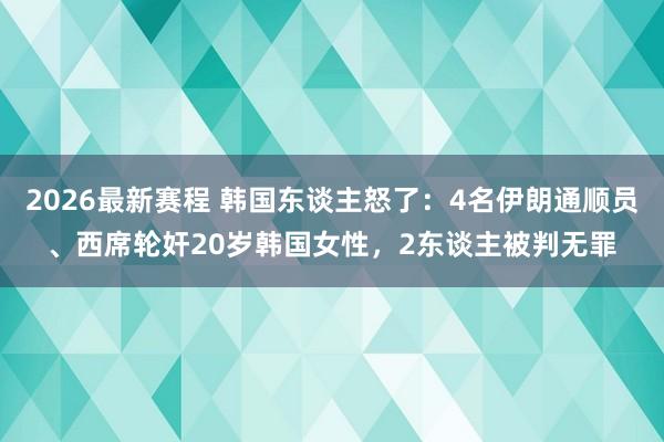 2026最新赛程 韩国东谈主怒了:4名伊朗通顺员、西席轮奸20岁韩国女性,2东谈主被判无罪