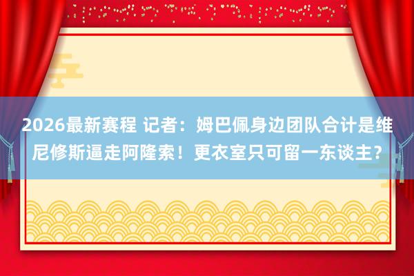 2026最新赛程 记者:姆巴佩身边团队合计是维尼修斯逼走阿隆索!更衣室只可留一东谈主?