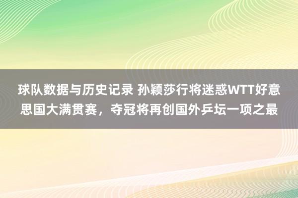 球队数据与历史记录 孙颖莎行将迷惑WTT好意思国大满贯赛,夺冠将再创国外乒坛一项之最