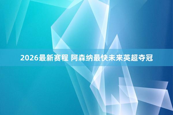 2026最新赛程 阿森纳最快未来英超夺冠