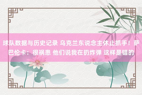 球队数据与历史记录 乌克兰东说念主休止抓手！萨巴伦卡：很祸患 他们说我在扔炸弹 这样是错的
