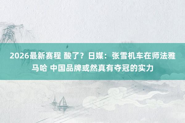 2026最新赛程 酸了？日媒：张雪机车在师法雅马哈 中国品牌或然真有夺冠的实力