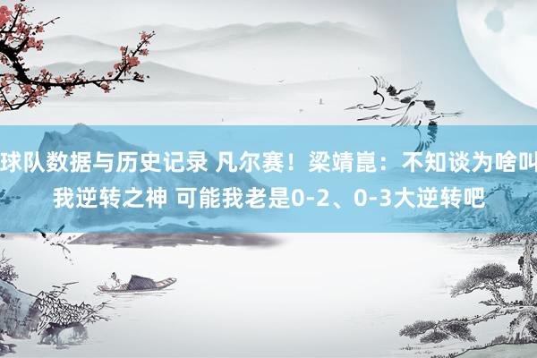 球队数据与历史记录 凡尔赛！梁靖崑：不知谈为啥叫我逆转之神 可能我老是0-2、0-3大逆转吧