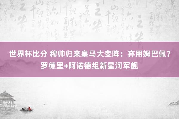 世界杯比分 穆帅归来皇马大变阵:弃用姆巴佩?罗德里+阿诺德组新星河军舰