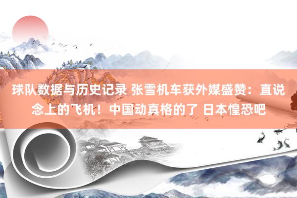 球队数据与历史记录 张雪机车获外媒盛赞：直说念上的飞机！中国动真格的了 日本惶恐吧