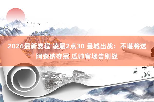 2026最新赛程 凌晨2点30 曼城出战:不堪将送阿森纳夺冠 瓜帅客场告别战