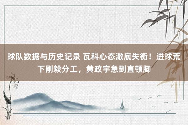 球队数据与历史记录 瓦科心态澈底失衡!进球荒下刚毅分工,黄政宇急到直顿脚