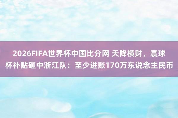 2026FIFA世界杯中国比分网 天降横财，寰球杯补贴砸中浙江队：至少进账170万东说念主民币