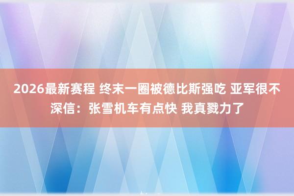 2026最新赛程 终末一圈被德比斯强吃 亚军很不深信:张雪机车有点快 我真戮力了