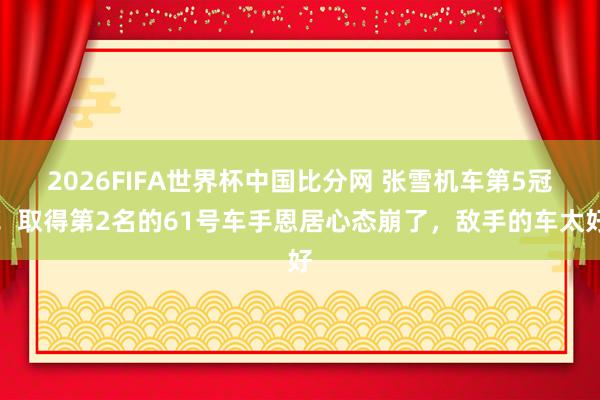 2026FIFA世界杯中国比分网 张雪机车第5冠!取得第2名的61号车手恩居心态崩了,敌手的车太好