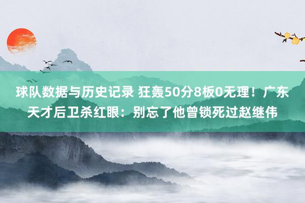 球队数据与历史记录 狂轰50分8板0无理!广东天才后卫杀红眼:别忘了他曾锁死过赵继伟