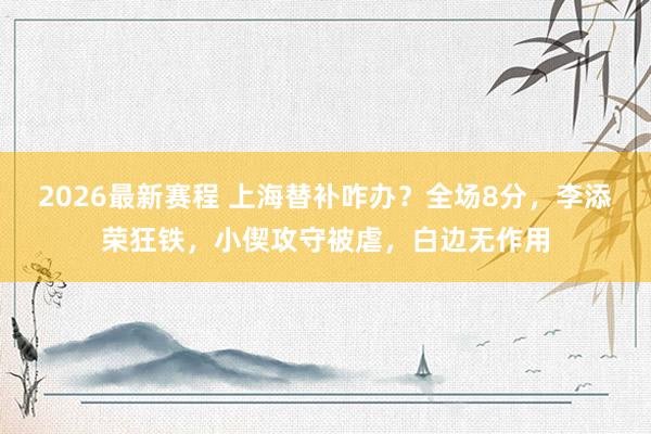 2026最新赛程 上海替补咋办？全场8分，李添荣狂铁，小偰攻守被虐，白边无作用