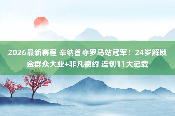 2026最新赛程 辛纳首夺罗马站冠军!24岁解锁金群众大业+非凡德约 连创11大记载