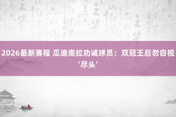 2026最新赛程 瓜迪奥拉劝诫球员:双冠王后勿自视‘尽头’