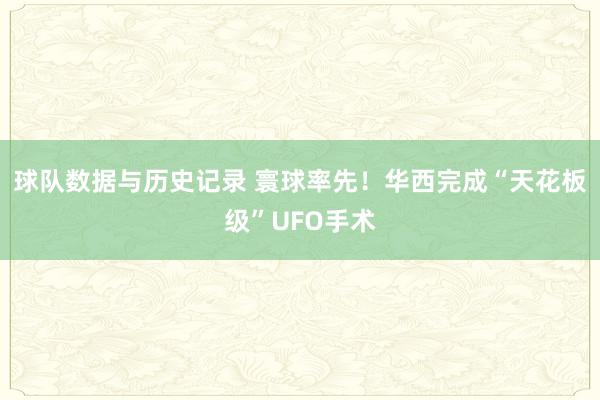 球队数据与历史记录 寰球率先!华西完成“天花板级”UFO手术
