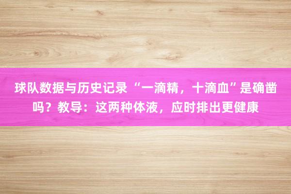 球队数据与历史记录 “一滴精,十滴血”是确凿吗?教导:这两种体液,应时排出更健康