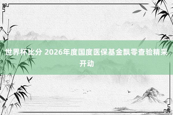 世界杯比分 2026年度国度医保基金飘零查验精采开动