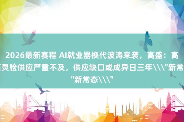 2026最新赛程 AI就业器换代波涛来袭,高盛:高端铜箔灵验供应严重不及,供应缺口或成异日三年\