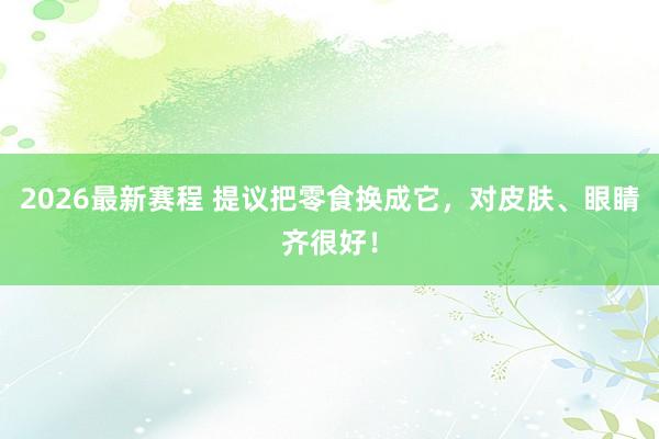 2026最新赛程 提议把零食换成它，对皮肤、眼睛齐很好！
