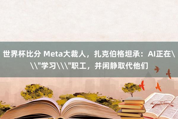 世界杯比分 Meta大裁人,扎克伯格坦承:AI正在\