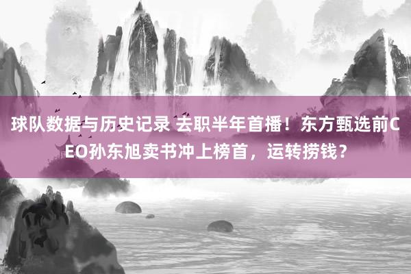 球队数据与历史记录 去职半年首播!东方甄选前CEO孙东旭卖书冲上榜首,运转捞钱?