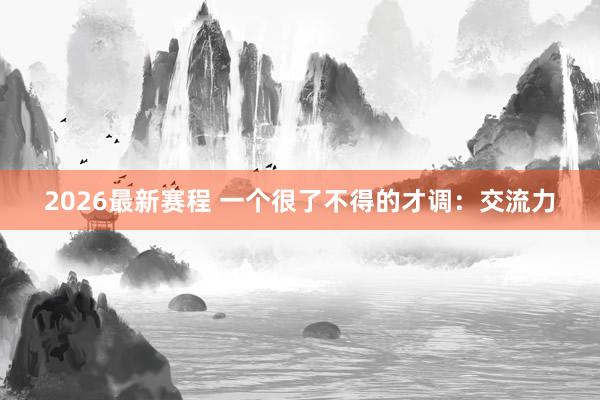 2026最新赛程 一个很了不得的才调:交流力