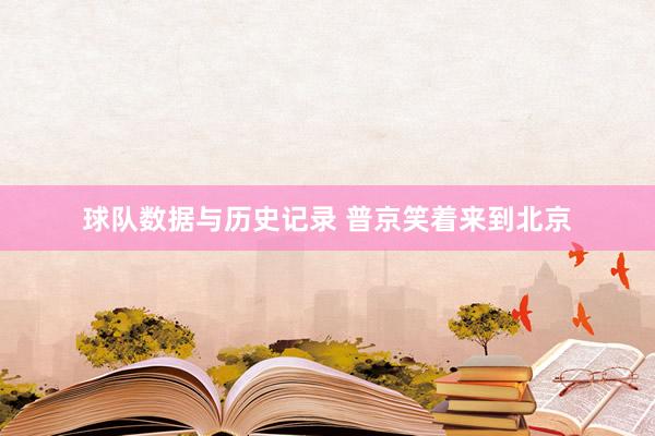 球队数据与历史记录 普京笑着来到北京