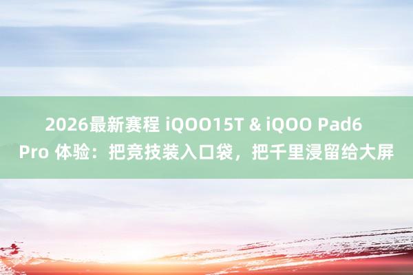 2026最新赛程 iQOO15T & iQOO Pad6 Pro 体验：把竞技装入口袋，把千里浸留给大屏