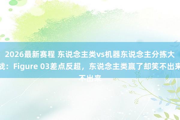 2026最新赛程 东说念主类vs机器东说念主分拣大战:Figure 03差点反超,东说念主类赢了却笑不出来
