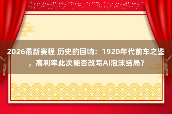 2026最新赛程 历史的回响:1920年代前车之鉴,高利率此次能否改写AI泡沫结局?