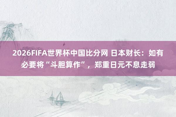2026FIFA世界杯中国比分网 日本财长：如有必要将“斗胆算作”，郑重日元不息走弱