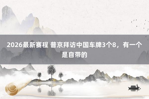 2026最新赛程 普京拜访中国车牌3个8,有一个是自带的