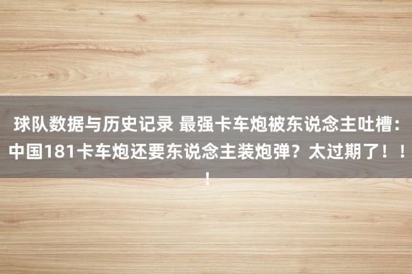 球队数据与历史记录 最强卡车炮被东说念主吐槽:中国181卡车炮还要东说念主装炮弹?太过期了!!