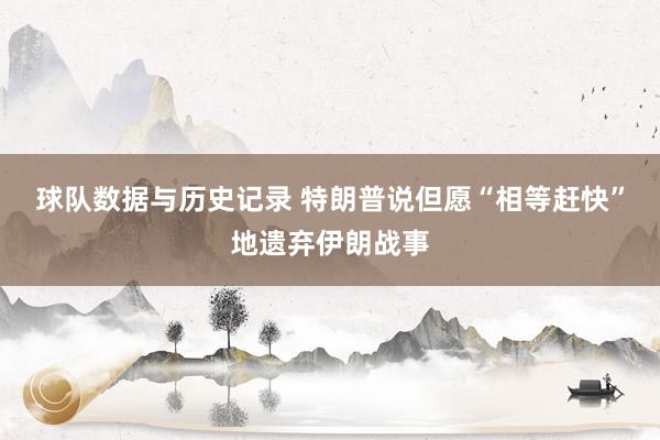 球队数据与历史记录 特朗普说但愿“相等赶快”地遗弃伊朗战事