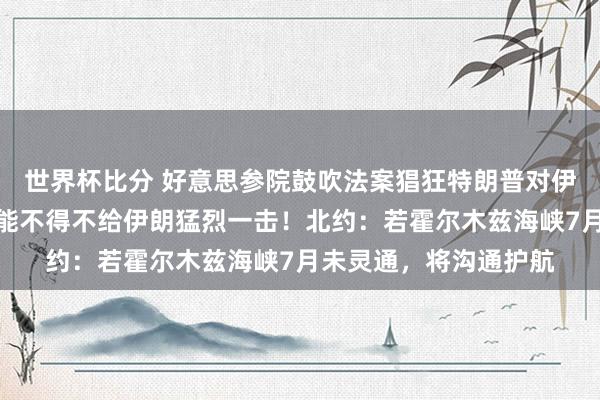 世界杯比分 好意思参院鼓吹法案猖狂特朗普对伊朗动武;特朗普:可能不得不给伊朗猛烈一击!北约:若霍尔木兹海峡7月未灵通,将沟通护航