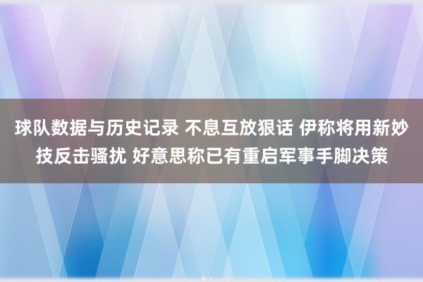 球队数据与历史记录 不息互放狠话 伊称将用新妙技反击骚扰 好意思称已有重启军事手脚决策