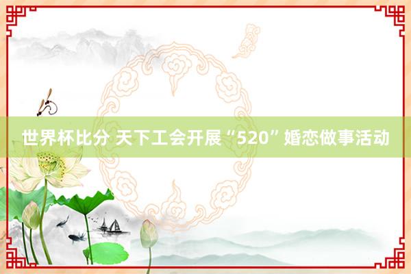 世界杯比分 天下工会开展“520”婚恋做事活动