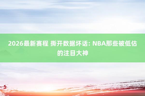 2026最新赛程 撕开数据坏话: NBA那些被低估的注目大神