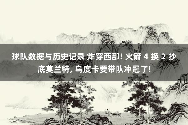 球队数据与历史记录 炸穿西部! 火箭 4 换 2 抄底莫兰特， 乌度卡要带队冲冠了!